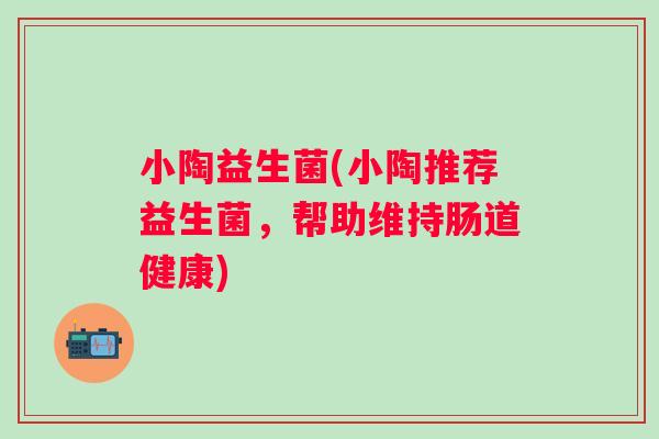 小陶益生菌(小陶推荐益生菌，帮助维持肠道健康)