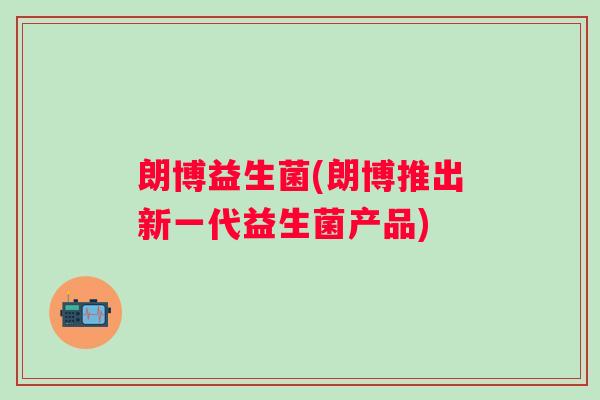朗博益生菌(朗博推出新一代益生菌产品)