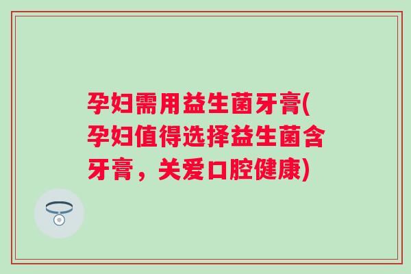 孕妇需用益生菌牙膏(孕妇值得选择益生菌含牙膏，关爱口腔健康)