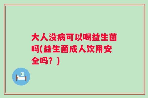 大人没病可以喝益生菌吗(益生菌成人饮用安全吗？)