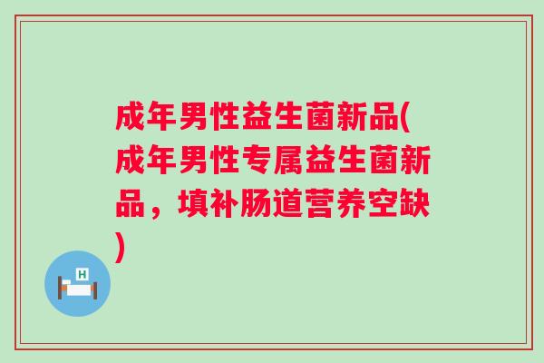 成年男性益生菌新品(成年男性专属益生菌新品,填补肠道营养空缺) 成年男性益生菌新品(成年男性专属益生菌新品,填补肠道营养空缺)