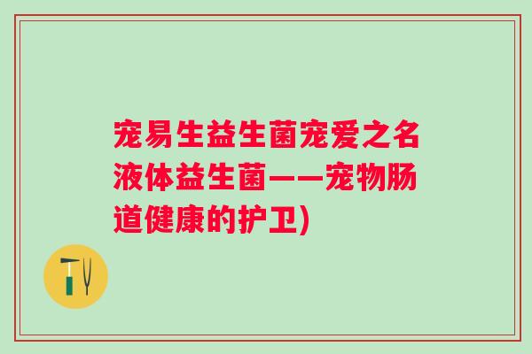 宠易生益生菌宠爱之名液体益生菌——宠物肠道健康的护卫) 宠易生益生菌宠爱之名液体益生菌——宠物肠道健康的护卫)