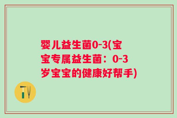 婴儿益生菌0-3(宝宝专属益生菌：0-3岁宝宝的健康好帮手)