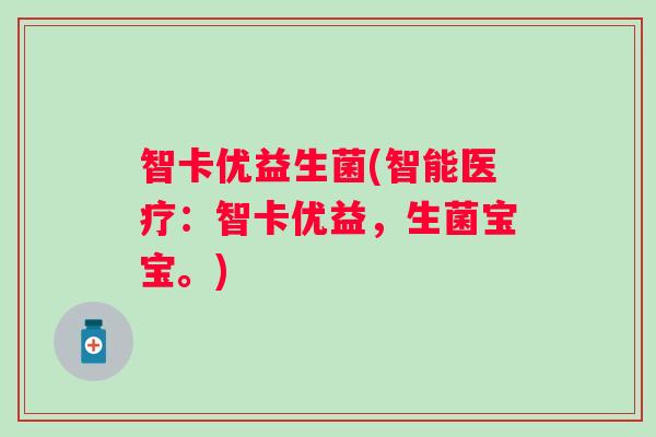 智卡优益生菌(智能医疗:智卡优益,生菌宝宝。) 智卡优益生菌(智能医疗:智卡优益,生菌宝宝。)