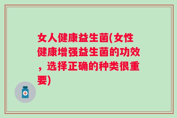 女人健康益生菌(女性健康增强益生菌的功效,选择正确的种类很重要) 女人健康益生菌(女性健康增强益生菌的功效,选择正确的种类很重要)