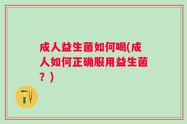 成人益生菌如何喝(成人如何正确服用益生菌?) 成人益生菌如何喝(成人如何正确服用益生菌?)