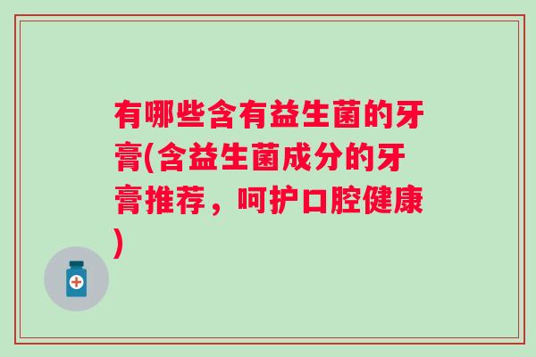 有哪些含有益生菌的牙膏(含益生菌成分的牙膏推荐，呵护口腔健康)