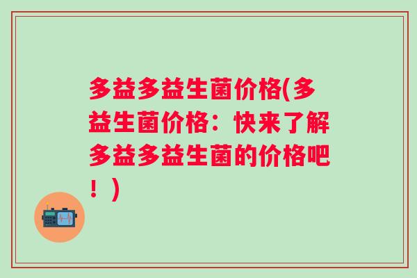 多益多益生菌价格(多益生菌价格：快来了解多益多益生菌的价格吧！)