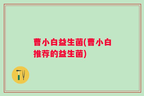 曹小白益生菌(曹小白推荐的益生菌)