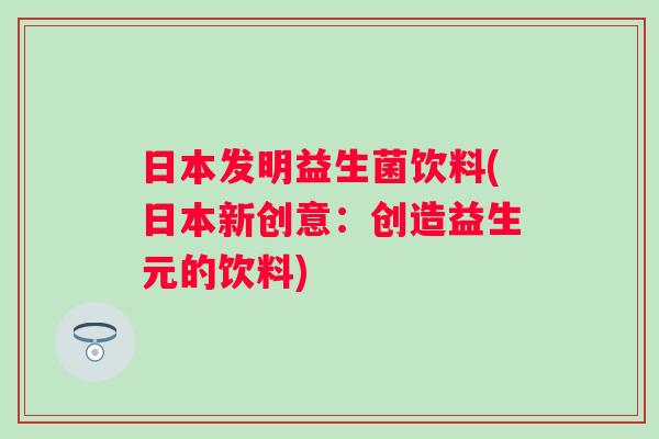 日本发明益生菌饮料(日本新创意：创造益生元的饮料)
