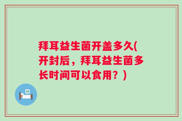 拜耳益生菌开盖多久(开封后,拜耳益生菌多长时间可以食用?) 拜耳益生菌开盖多久(开封后,拜耳益生菌多长时间可以食用?)