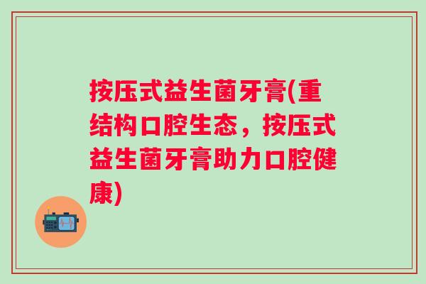 按压式益生菌牙膏(重结构口腔生态,按压式益生菌牙膏助力口腔健康) 按压式益生菌牙膏(重结构口腔生态,按压式益生菌牙膏助力口腔健康)