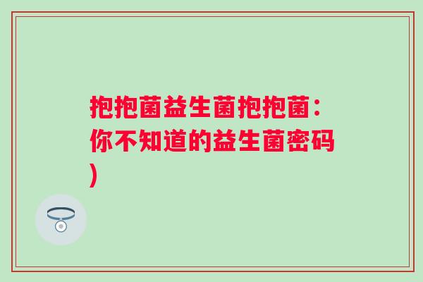 抱抱菌益生菌抱抱菌:你不知道的益生菌密码) 抱抱菌益生菌抱抱菌:你不知道的益生菌密码)
