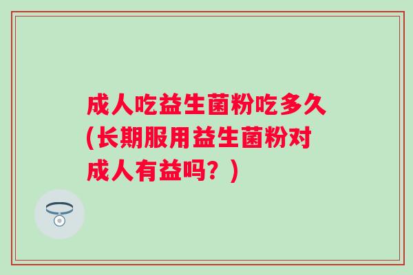 成人吃益生菌粉吃多久(长期服用益生菌粉对成人有益吗？)