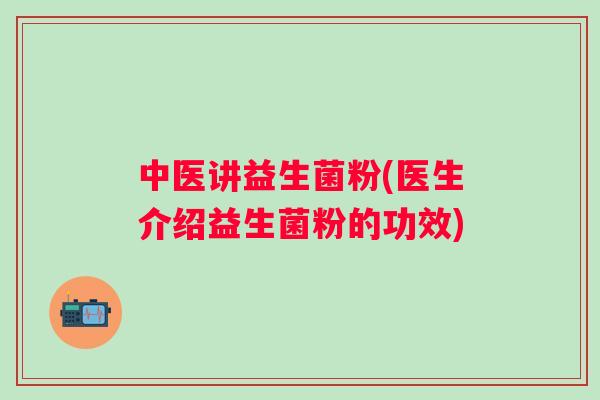 中医讲益生菌粉(医生介绍益生菌粉的功效) 中医讲益生菌粉(医生介绍益生菌粉的功效)