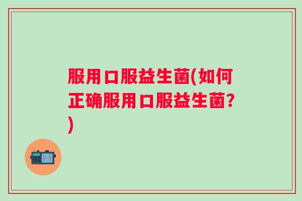 服用口服益生菌(如何正确服用口服益生菌？)