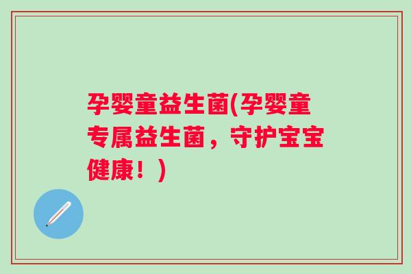 孕婴童益生菌(孕婴童专属益生菌,守护宝宝健康!) 孕婴童益生菌(孕婴童专属益生菌,守护宝宝健康!)