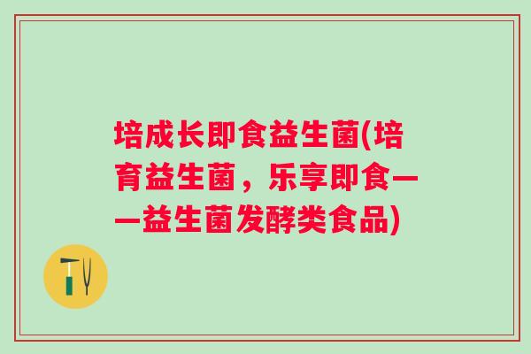 培成长即食益生菌(培育益生菌,乐享即食——益生菌发酵类食品) 培成长即食益生菌(培育益生菌,乐享即食——益生菌发酵类食品)