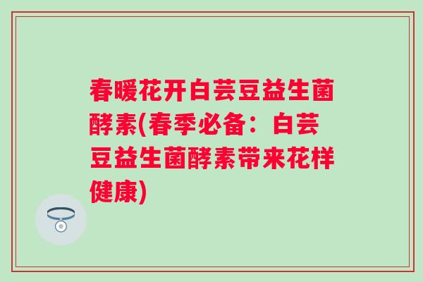 春暖花开白芸豆益生菌酵素(春季必备：白芸豆益生菌酵素带来花样健康)