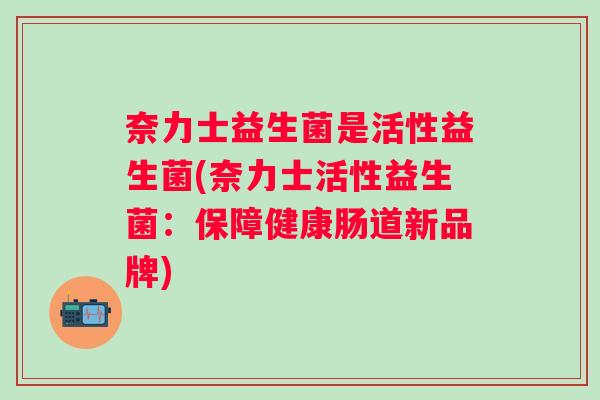 奈力士益生菌是活性益生菌(奈力士活性益生菌：保障健康肠道新品牌)