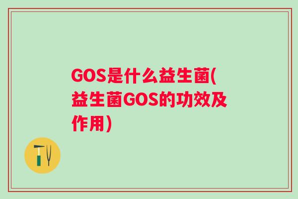 GOS是什么益生菌(益生菌GOS的功效及作用) GOS是什么益生菌(益生菌GOS的功效及作用)