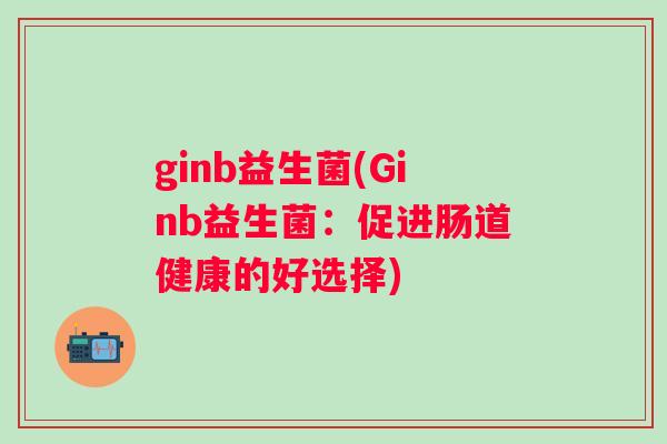 ginb益生菌(Ginb益生菌:促进肠道健康的好选择) ginb益生菌(Ginb益生菌:促进肠道健康的好选择)