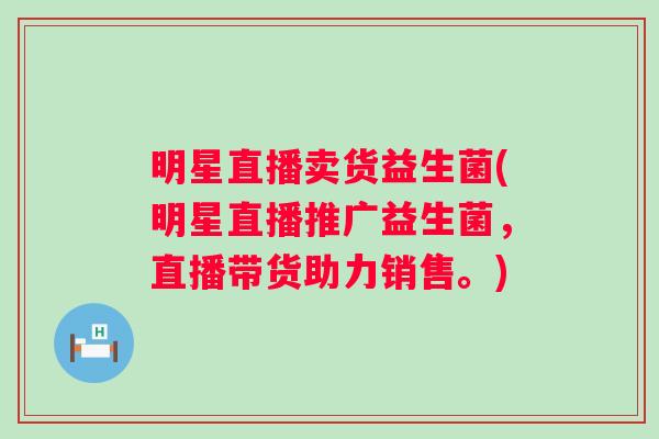 明星直播卖货益生菌(明星直播推广益生菌,直播带货助力销售。) 明星直播卖货益生菌(明星直播推广益生菌,直播带货助力销售。)