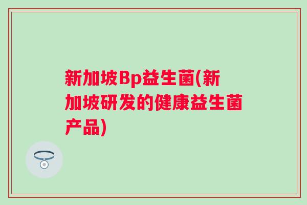 新加坡Bp益生菌(新加坡研发的健康益生菌产品) 新加坡Bp益生菌(新加坡研发的健康益生菌产品)