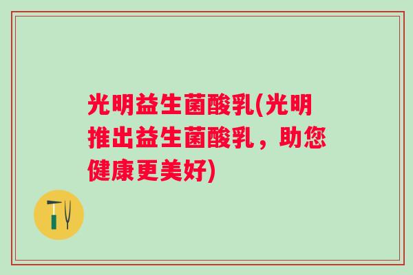 光明益生菌酸乳(光明推出益生菌酸乳，助您健康更美好)