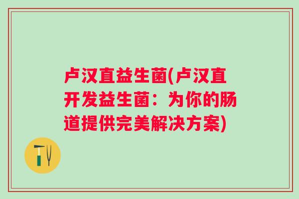 卢汉直益生菌(卢汉直开发益生菌：为你的肠道提供完美解决方案)