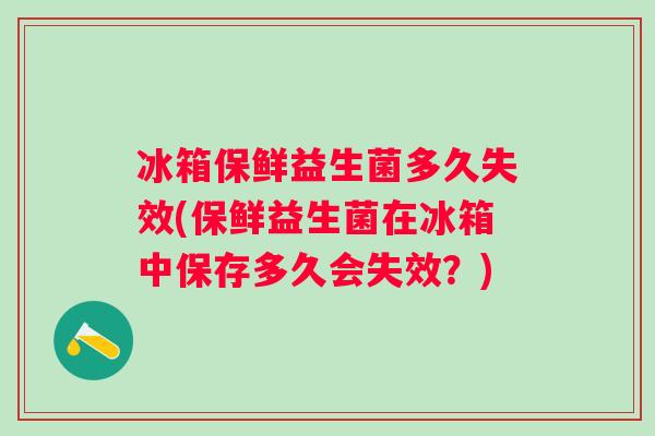 冰箱保鲜益生菌多久失效(保鲜益生菌在冰箱中保存多久会失效?) 冰箱保鲜益生菌多久失效(保鲜益生菌在冰箱中保存多久会失效?)