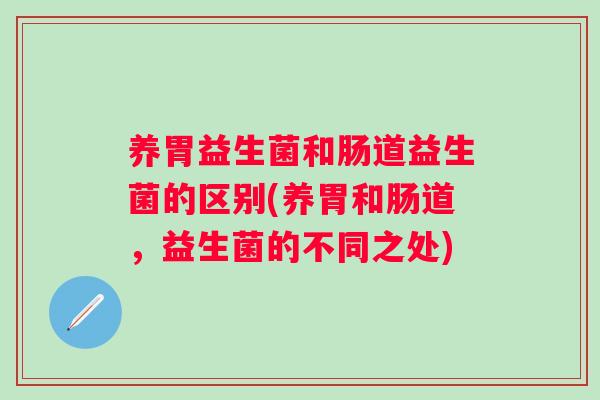 养胃益生菌和肠道益生菌的区别(养胃和肠道，益生菌的不同之处)