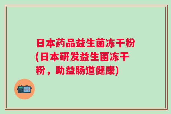 日本药品益生菌冻干粉(日本研发益生菌冻干粉，助益肠道健康)