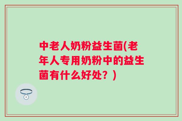 中老人奶粉益生菌(老年人专用奶粉中的益生菌有什么好处？)