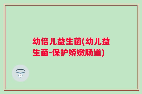 幼倍儿益生菌(幼儿益生菌-保护娇嫩肠道)