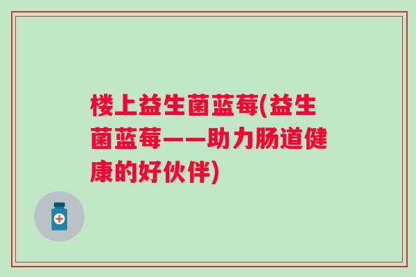 楼上益生菌蓝莓(益生菌蓝莓——助力肠道健康的好伙伴)