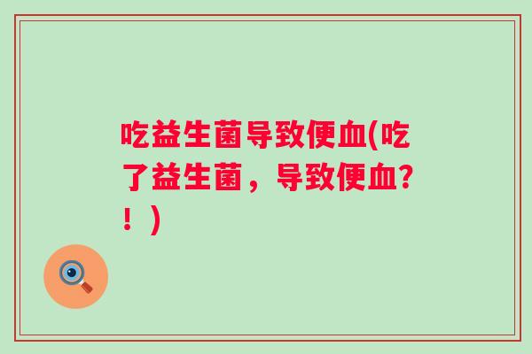 吃益生菌导致便(吃了益生菌,导致便?!) 吃益生菌导致便(吃了益生菌,导致便?!)