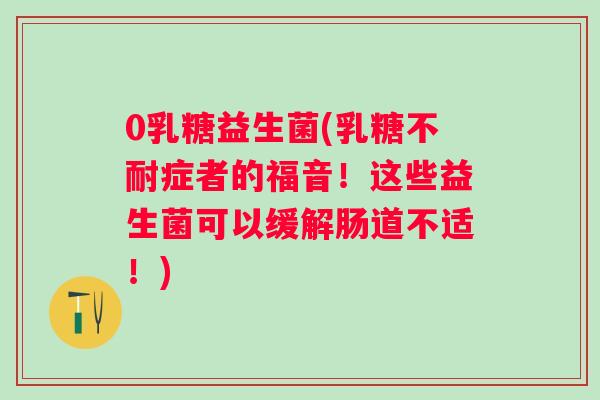 0乳糖益生菌(症者的福音！这些益生菌可以缓解肠道不适！)