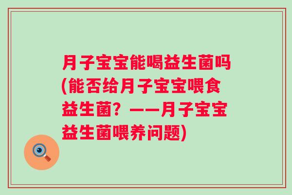 月子宝宝能喝益生菌吗(能否给月子宝宝喂食益生菌?——月子宝宝益生菌喂养问题) 月子宝宝能喝益生菌吗(能否给月子宝宝喂食益生菌?——月子宝宝益生菌喂养问题)