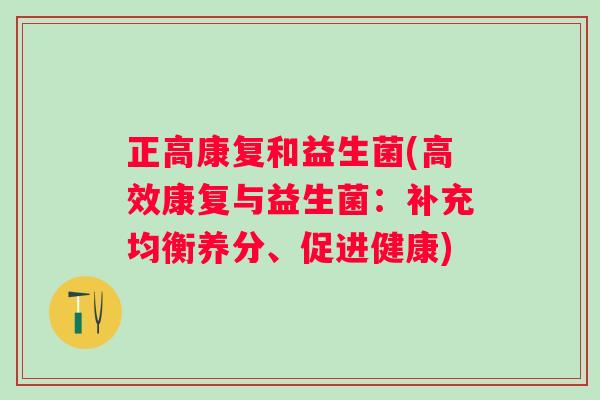 正高康复和益生菌(高效康复与益生菌:补充均衡养分、促进健康) 正高康复和益生菌(高效康复与益生菌:补充均衡养分、促进健康)