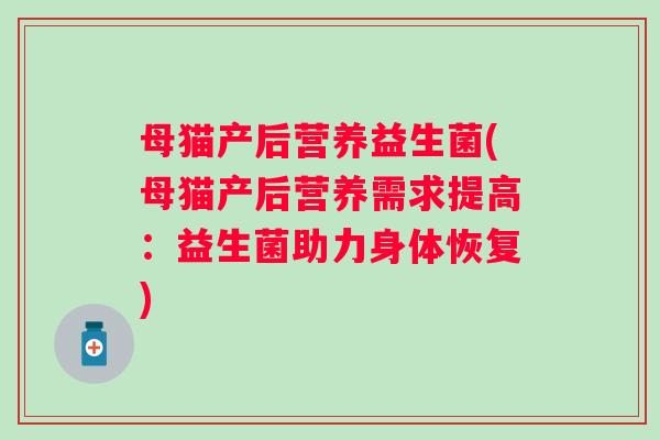 母猫产后营养益生菌(母猫产后营养需求提高:益生菌助力身体恢复) 母猫产后营养益生菌(母猫产后营养需求提高:益生菌助力身体恢复)