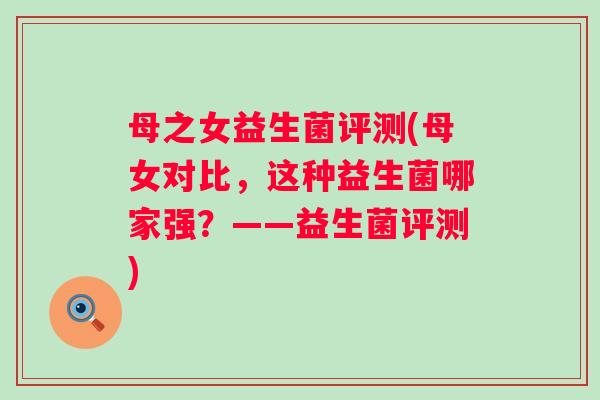 母之女益生菌评测(母女对比，这种益生菌哪家强？——益生菌评测)