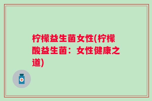 柠檬益生菌女性(柠檬酸益生菌:女性健康之道) 柠檬益生菌女性(柠檬酸益生菌:女性健康之道)