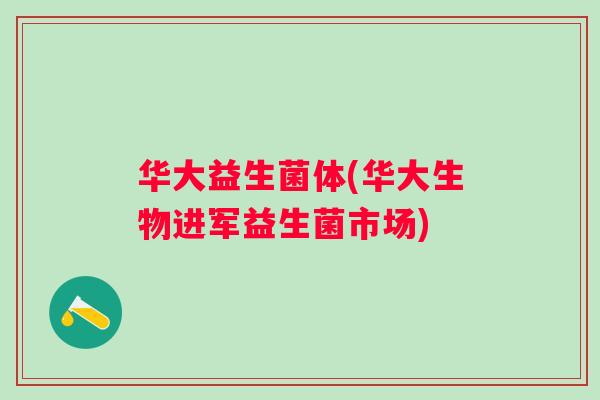 华大益生菌体(华大生物进军益生菌市场) 华大益生菌体(华大生物进军益生菌市场)