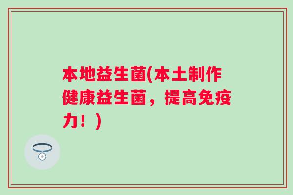 本地益生菌(本土制作健康益生菌，提高力！)