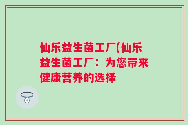 仙乐益生菌工厂(仙乐益生菌工厂:为您带来健康营养的选择 仙乐益生菌工厂(仙乐益生菌工厂:为您带来健康营养的选择