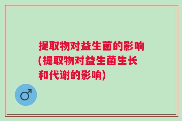 提取物对益生菌的影响(提取物对益生菌生长和代谢的影响)