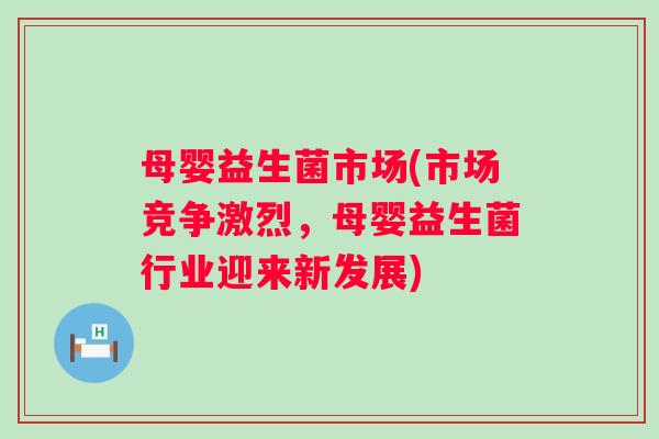 母婴益生菌市场(市场竞争激烈,母婴益生菌行业迎来新发展) 母婴益生菌市场(市场竞争激烈,母婴益生菌行业迎来新发展)