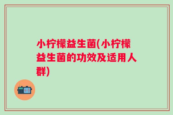 小柠檬益生菌(小柠檬益生菌的功效及适用人群) 小柠檬益生菌(小柠檬益生菌的功效及适用人群)