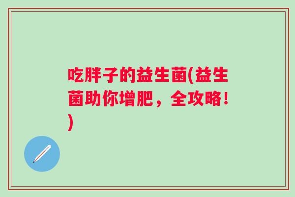 吃胖子的益生菌(益生菌助你增肥,全攻略!) 吃胖子的益生菌(益生菌助你增肥,全攻略!)